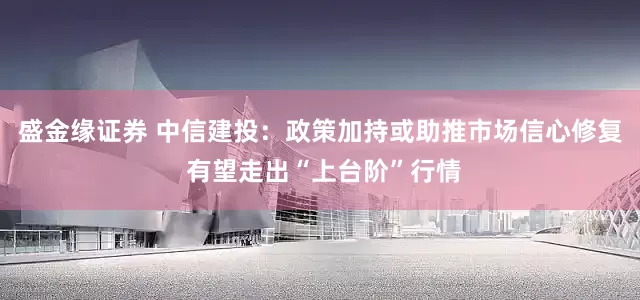 盛金缘证券 中信建投：政策加持或助推市场信心修复 有望走出“上台阶”行情