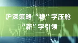 沪深策略 “稳”字压舱 “新”字引领