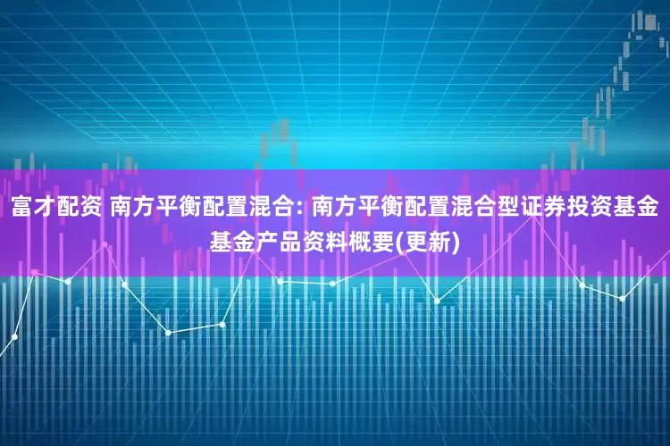富才配资 南方平衡配置混合: 南方平衡配置混合型证券投资基金基金产品资料概要(更新)