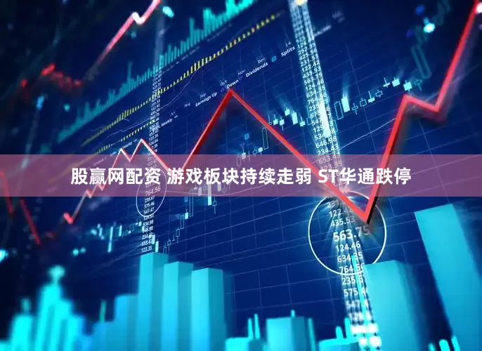 股赢网配资 游戏板块持续走弱 ST华通跌停