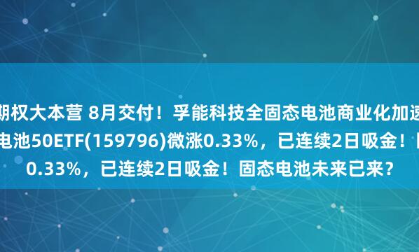 期权大本营 8月交付！孚能科技全固态电池商业化加速，同类规模领先的电池50ETF(159796)微涨0.33%，已连续2日吸金！固态电池未来已来？