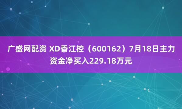 广盛网配资 XD香江控（600162）7月18日主力资金净买入229.18万元