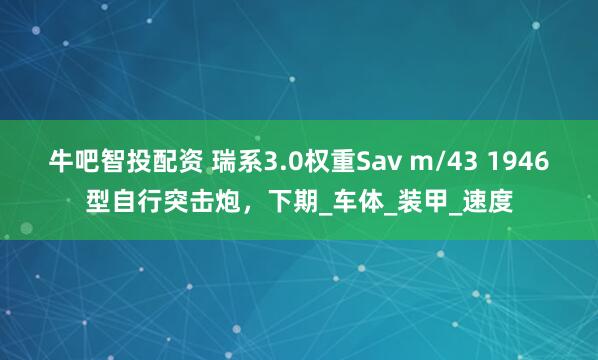 牛吧智投配资 瑞系3.0权重Sav m/43 1946型自行突击炮，下期_车体_装甲_速度