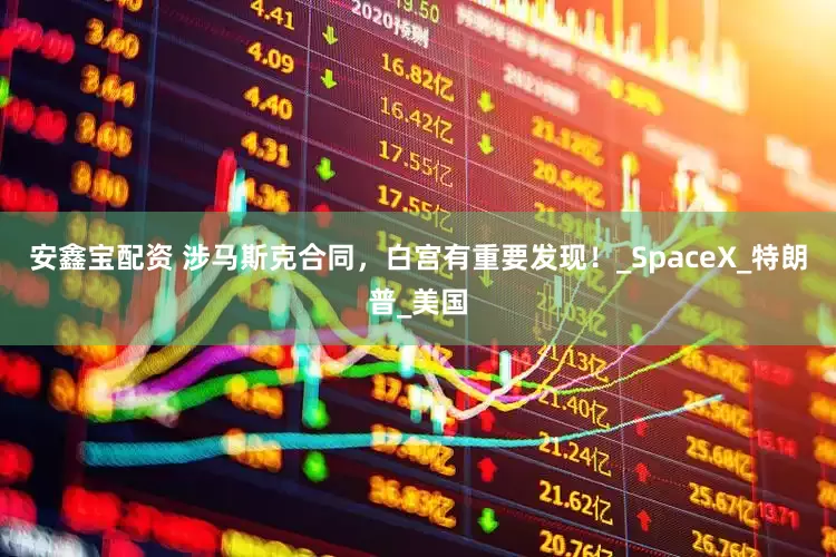 安鑫宝配资 涉马斯克合同，白宫有重要发现！_SpaceX_特朗普_美国