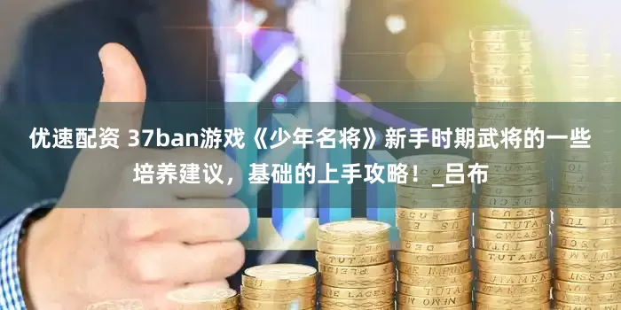 优速配资 37ban游戏《少年名将》新手时期武将的一些培养建议，基础的上手攻略！_吕布
