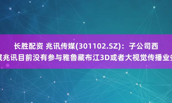 长胜配资 兆讯传媒(301102.SZ)：子公司西藏兆讯目前没有参与雅鲁藏布江3D或者大视觉传播业务