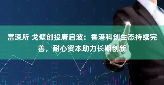 富深所 戈壁创投唐启波：香港科创生态持续完善，耐心资本助力长期创新