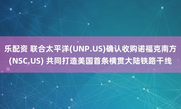 乐配资 联合太平洋(UNP.US)确认收购诺福克南方(NSC.US) 共同打造美国首条横贯大陆铁路干线