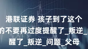 港联证券 孩子到了这个岁数，真的不要再过度提醒了_叛逆_问题_父母