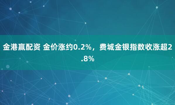 金港赢配资 金价涨约0.2%，费城金银指数收涨超2.8%