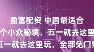 盈富配资 中国最适合穷游的六个小众秘境，五一就去这里玩，全部免门票