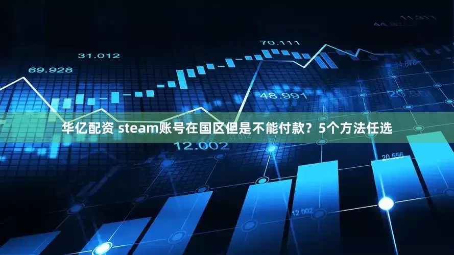 华亿配资 steam账号在国区但是不能付款？5个方法任选