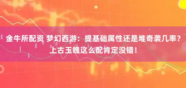 金牛所配资 梦幻西游：提基础属性还是堆奇袭几率？上古玉魄这么配肯定没错！
