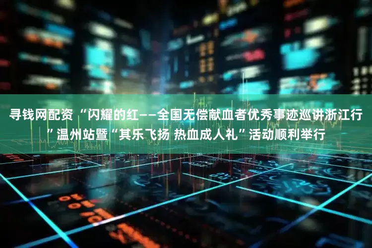 寻钱网配资 “闪耀的红——全国无偿献血者优秀事迹巡讲浙江行”温州站暨“其乐飞扬 热血成人礼”活动顺利举行