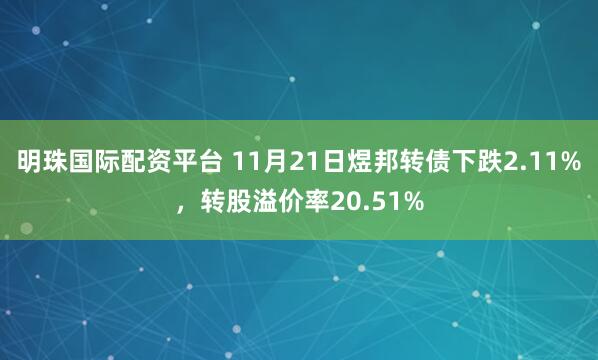 明珠国际配资平台 11月21日煜邦转债下跌2.11%，转股溢价率20.51%