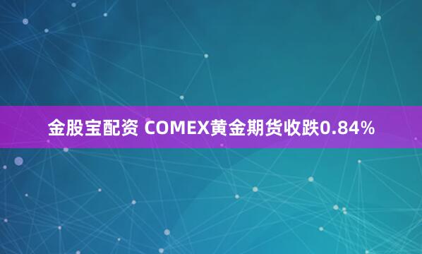 金股宝配资 COMEX黄金期货收跌0.84%