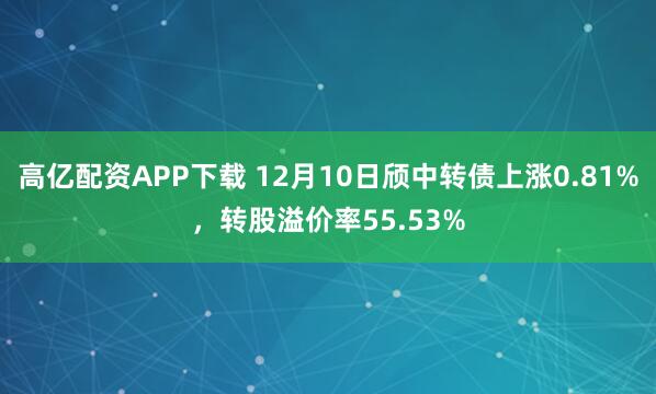 高亿配资APP下载 12月10日颀中转债上涨0.81%，转股溢价率55.53%