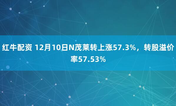 红牛配资 12月10日N茂莱转上涨57.3%，转股溢价率57.53%