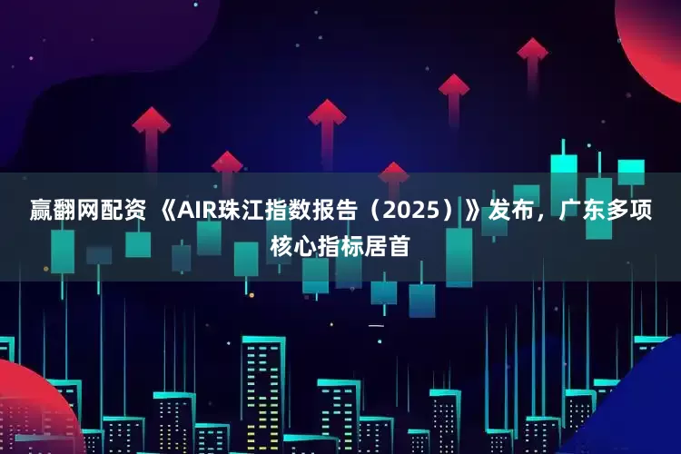 赢翻网配资 《AIR珠江指数报告（2025）》发布，广东多项核心指标居首