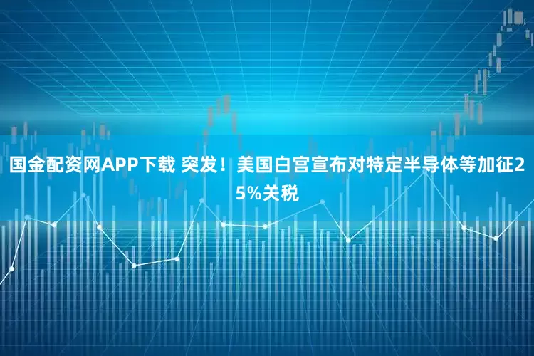 国金配资网APP下载 突发！美国白宫宣布对特定半导体等加征25%关税