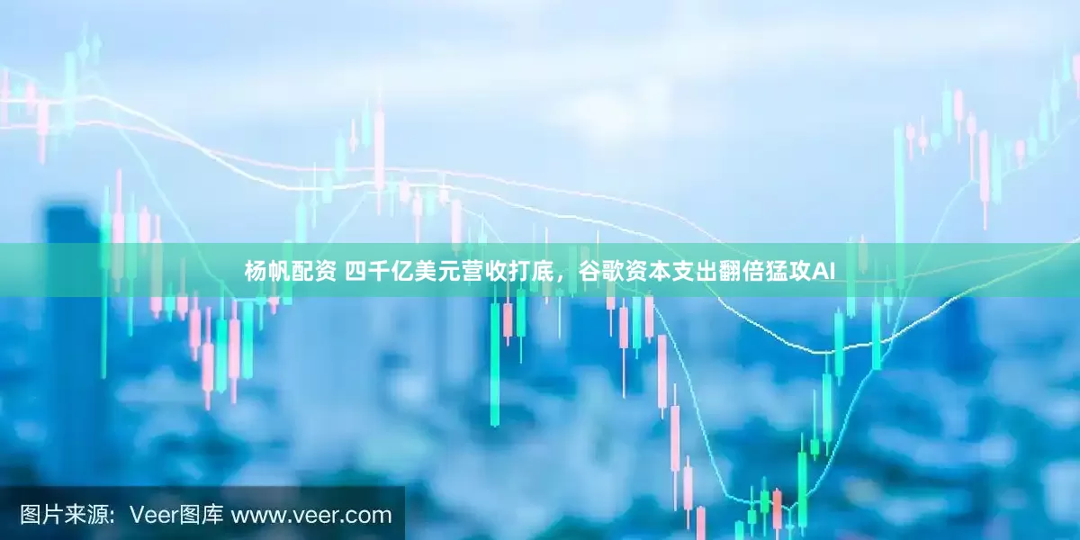 杨帆配资 四千亿美元营收打底，谷歌资本支出翻倍猛攻AI